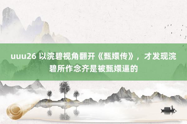 uuu26 以浣碧视角翻开《甄嬛传》，才发现浣碧所作念齐是被甄嬛逼的