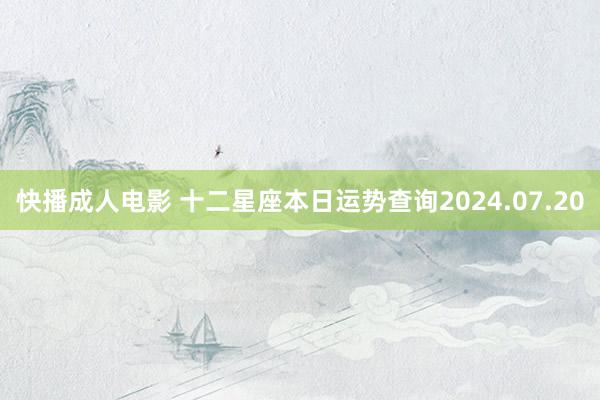 快播成人电影 十二星座本日运势查询2024.07.20