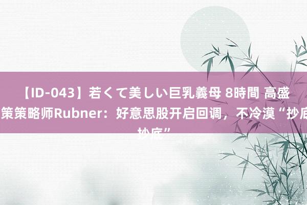 【ID-043】若くて美しい巨乳義母 8時間 高盛计策策略师Rubner：好意思股开启回调，不冷漠“抄底”