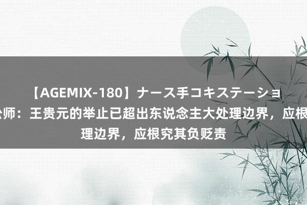 【AGEMIX-180】ナース手コキステーション 驰名女讼师：王贵元的举止已超出东说念主大处理边界，应根究其负贬责