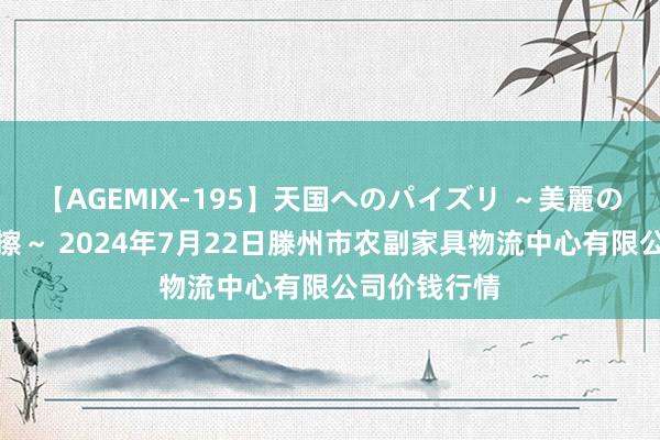 【AGEMIX-195】天国へのパイズリ ~美麗の谷間で猛摩擦~ 2024年7月22日滕州市农副家具物流中心有限公司价钱行情