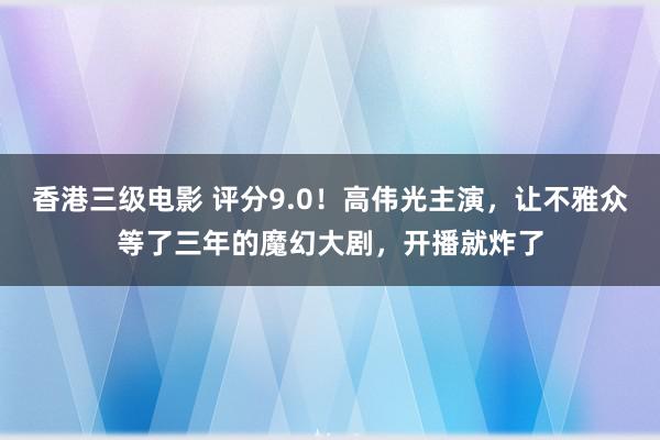 香港三级电影 评分9.0！高伟光主演，让不雅众等了三年的魔幻大剧，开播就炸了