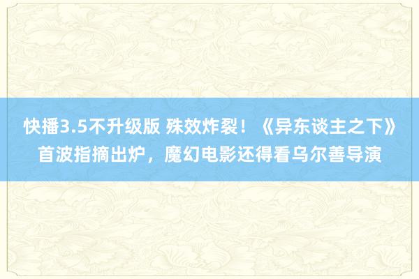 快播3.5不升级版 殊效炸裂！《异东谈主之下》首波指摘出炉，魔幻电影还得看乌尔善导演