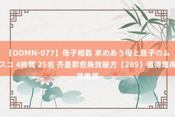 【OOMN-077】母子相姦 求めあう母と息子のムスコ 4時間 25名 齐是即愈殊效秘方(289)值得难得