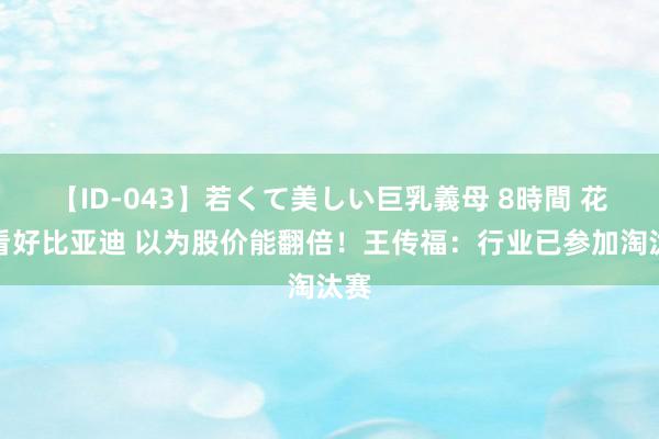 【ID-043】若くて美しい巨乳義母 8時間 花旗看好比亚迪 以为股价能翻倍！王传福：行业已参加淘汰赛