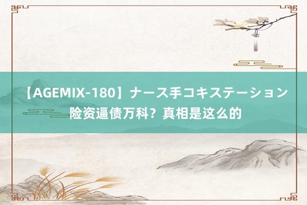 【AGEMIX-180】ナース手コキステーション 险资逼债万科？真相是这么的