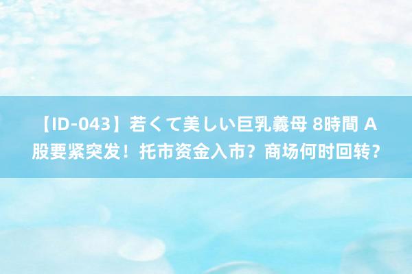 【ID-043】若くて美しい巨乳義母 8時間 A股要紧突发！托市资金入市？商场何时回转？