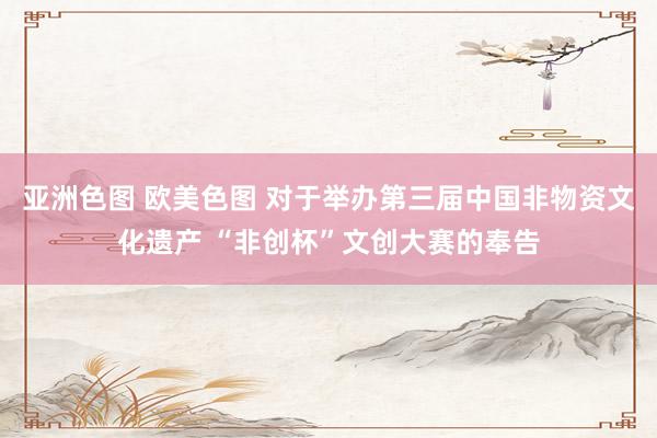 亚洲色图 欧美色图 对于举办第三届中国非物资文化遗产 “非创杯”文创大赛的奉告