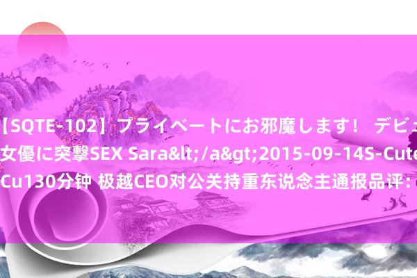 【SQTE-102】プライベートにお邪魔します！ デビューしたてのAV女優に突撃SEX Sara</a>2015-09-14S-Cute&$S-Cute（S-Cu130分钟 极越CEO对公关持重东说念主通报品评：不代表公司不雅点，更不相宜公司价值不雅