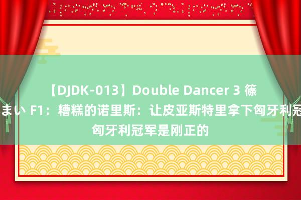 【DJDK-013】Double Dancer 3 篠田ゆう 三浦まい F1：糟糕的诺里斯：让皮亚斯特里拿下匈牙利冠军是刚正的