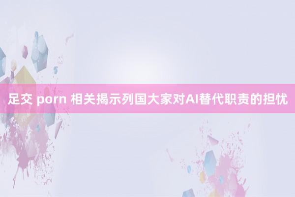 足交 porn 相关揭示列国大家对AI替代职责的担忧