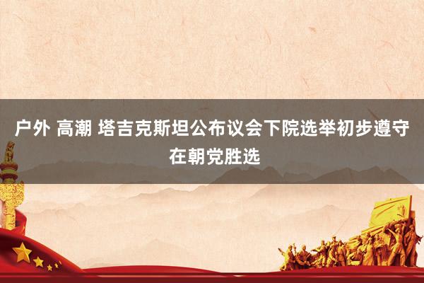 户外 高潮 塔吉克斯坦公布议会下院选举初步遵守 在朝党胜选