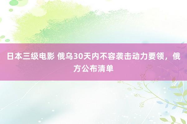 日本三级电影 俄乌30天内不容袭击动力要领，俄方公布清单