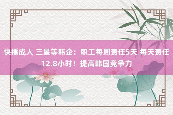 快播成人 三星等韩企：职工每周责任5天 每天责任12.8小时！提高韩国竞争力