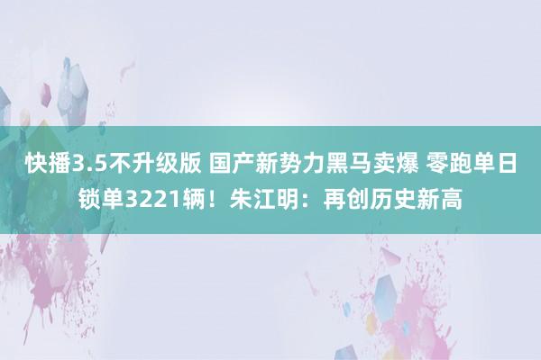 快播3.5不升级版 国产新势力黑马卖爆 零跑单日锁单3221辆！朱江明：再创历史新高