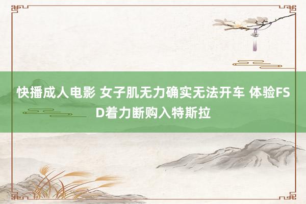 快播成人电影 女子肌无力确实无法开车 体验FSD着力断购入特斯拉