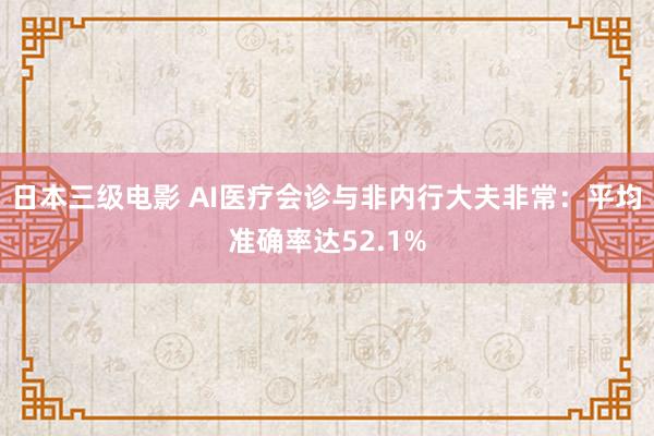 日本三级电影 AI医疗会诊与非内行大夫非常：平均准确率达52.1%