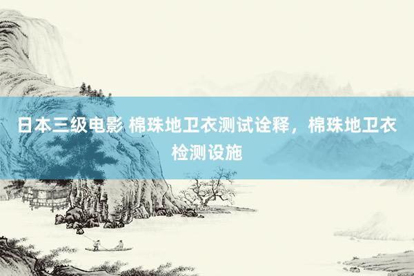 日本三级电影 棉珠地卫衣测试诠释，棉珠地卫衣检测设施