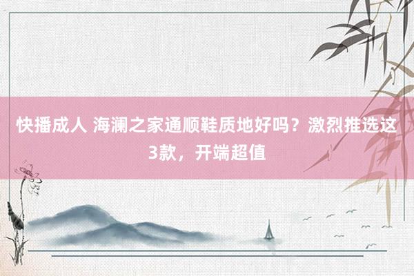快播成人 海澜之家通顺鞋质地好吗？激烈推选这3款，开端超值
