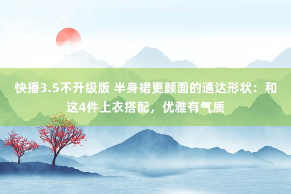 快播3.5不升级版 半身裙更颜面的通达形状：和这4件上衣搭配，优雅有气质