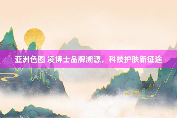 亚洲色图 凌博士品牌溯源，科技护肤新征途