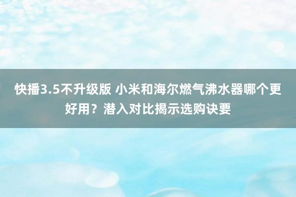 快播3.5不升级版 小米和海尔燃气沸水器哪个更好用？潜入对比揭示选购诀要
