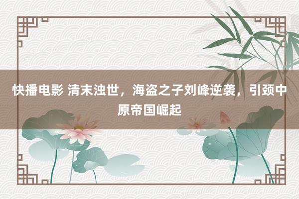 快播电影 清末浊世，海盗之子刘峰逆袭，引颈中原帝国崛起