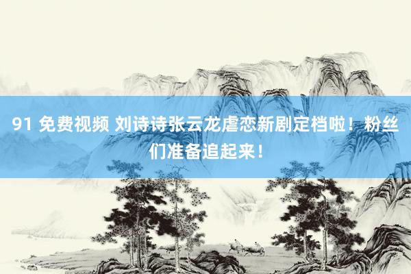 91 免费视频 刘诗诗张云龙虐恋新剧定档啦！粉丝们准备追起来！