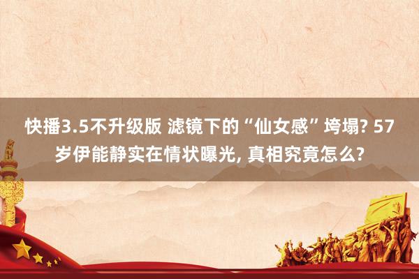 快播3.5不升级版 滤镜下的“仙女感”垮塌? 57岁伊能静实在情状曝光, 真相究竟怎么?