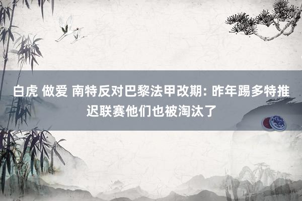 白虎 做爱 南特反对巴黎法甲改期: 昨年踢多特推迟联赛他们也被淘汰了