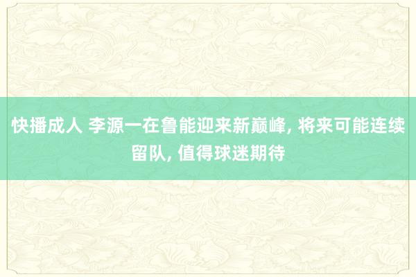 快播成人 李源一在鲁能迎来新巅峰, 将来可能连续留队, 值得球迷期待
