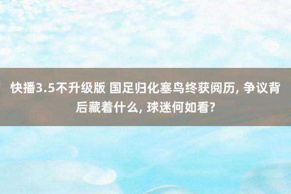 快播3.5不升级版 国足归化塞鸟终获阅历, 争议背后藏着什么, 球迷何如看?