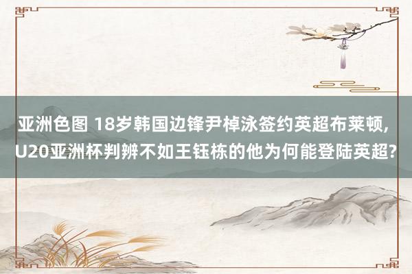 亚洲色图 18岁韩国边锋尹棹泳签约英超布莱顿, U20亚洲杯判辨不如王钰栋的他为何能登陆英超?