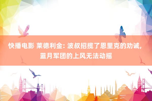 快播电影 莱德利金: 波叔招揽了恩里克的劝诫, 蓝月军团的上风无法动摇