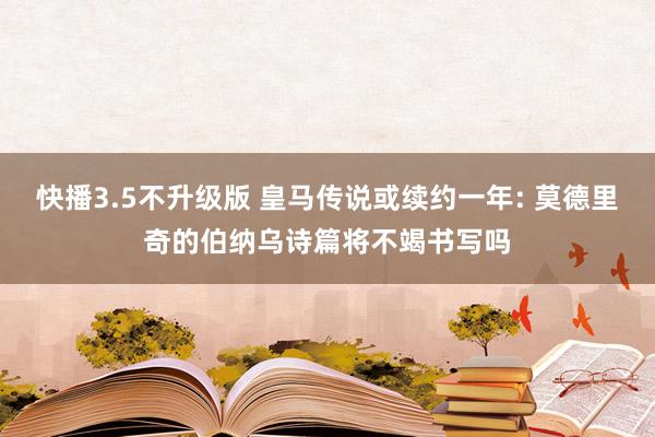 快播3.5不升级版 皇马传说或续约一年: 莫德里奇的伯纳乌诗篇将不竭书写吗