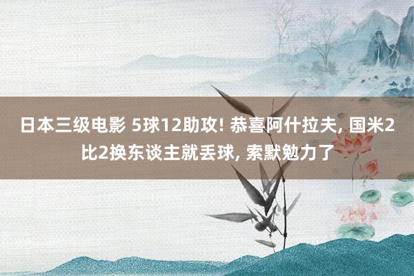 日本三级电影 5球12助攻! 恭喜阿什拉夫, 国米2比2换东谈主就丢球, 索默勉力了
