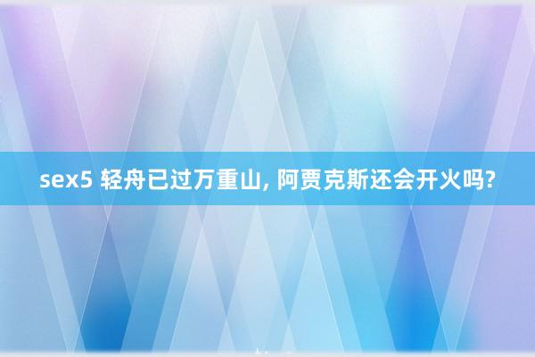 sex5 轻舟已过万重山, 阿贾克斯还会开火吗?