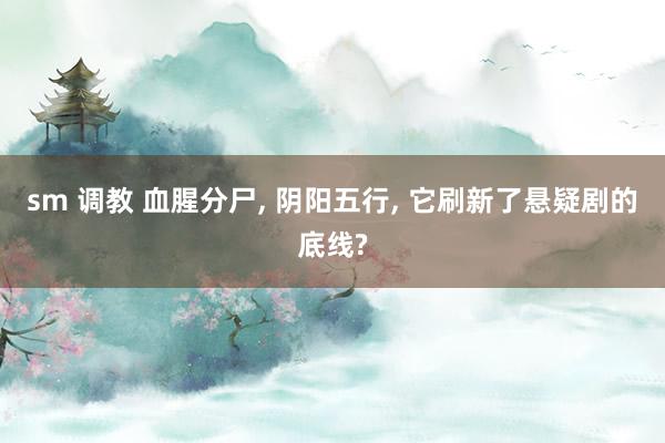 sm 调教 血腥分尸, 阴阳五行, 它刷新了悬疑剧的底线?