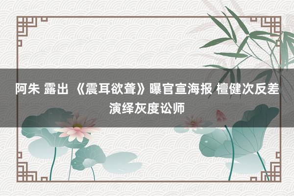阿朱 露出 《震耳欲聋》曝官宣海报 檀健次反差演绎灰度讼师