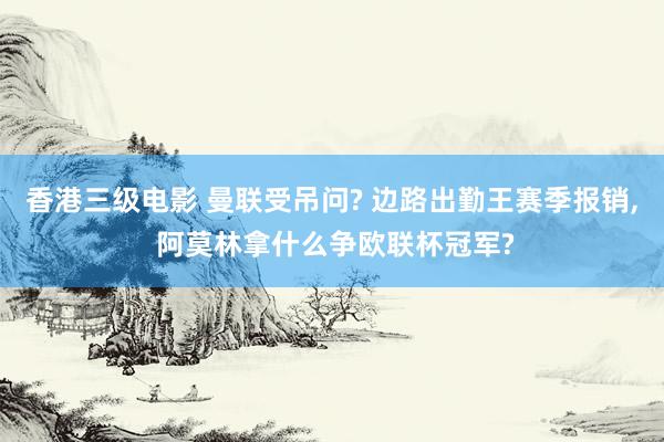 香港三级电影 曼联受吊问? 边路出勤王赛季报销, 阿莫林拿什么争欧联杯冠军?