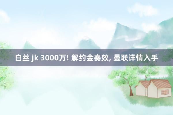 白丝 jk 3000万! 解约金奏效, 曼联详情入手