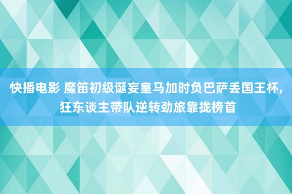 快播电影 魔笛初级诞妄皇马加时负巴萨丢国王杯, 狂东谈主带队逆转劲旅靠拢榜首