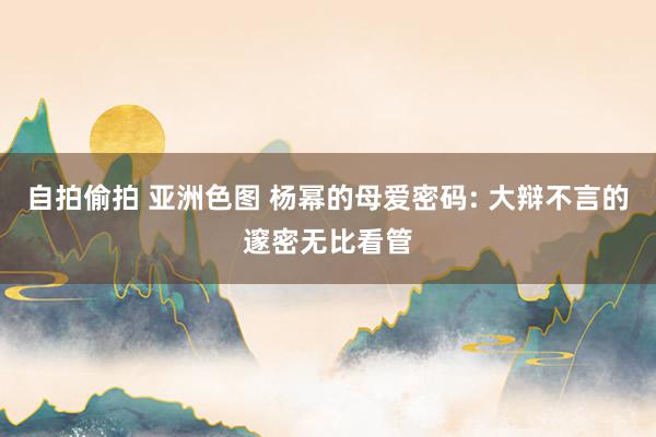 自拍偷拍 亚洲色图 杨幂的母爱密码: 大辩不言的邃密无比看管