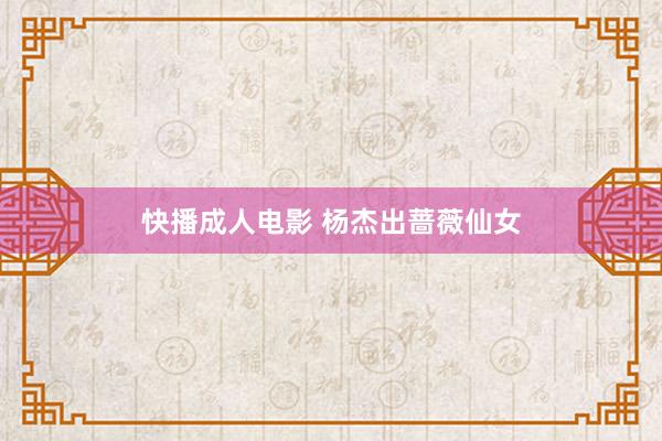 快播成人电影 杨杰出蔷薇仙女