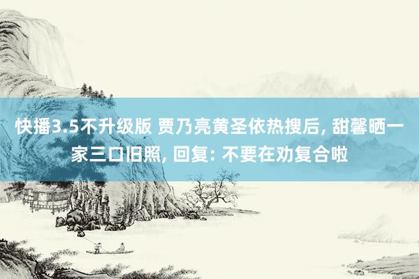 快播3.5不升级版 贾乃亮黄圣依热搜后, 甜馨晒一家三口旧照, 回复: 不要在劝复合啦