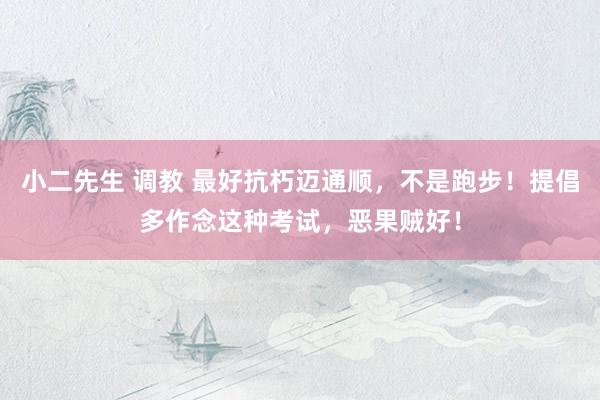小二先生 调教 最好抗朽迈通顺，不是跑步！提倡多作念这种考试，恶果贼好！