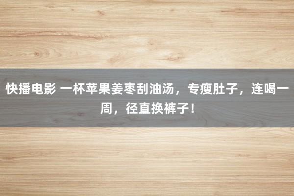 快播电影 一杯苹果姜枣刮油汤，专瘦肚子，连喝一周，径直换裤子！