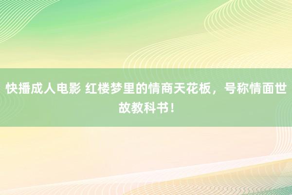 快播成人电影 红楼梦里的情商天花板，号称情面世故教科书！