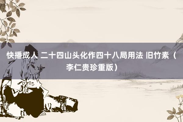 快播成人 二十四山头化作四十八局用法 旧竹素（李仁贵珍重版）