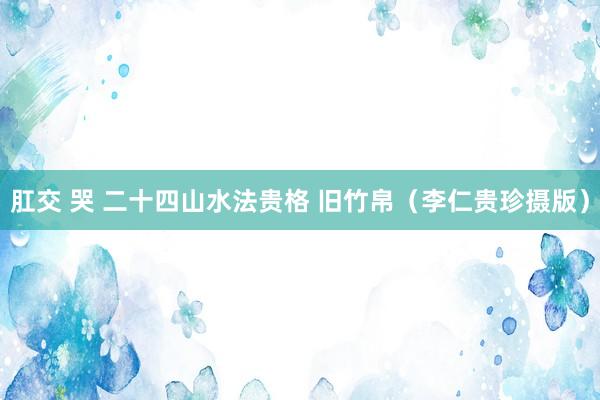 肛交 哭 二十四山水法贵格 旧竹帛（李仁贵珍摄版）